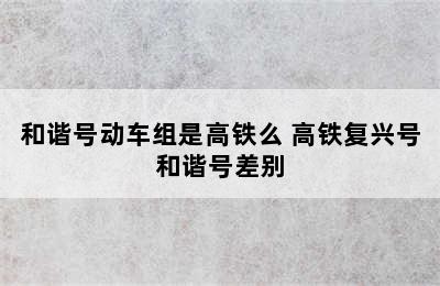 和谐号动车组是高铁么 高铁复兴号和谐号差别